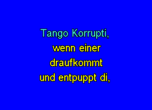 Tango Korrupti,
wenn einer

draufkommt
und entpuppt di,