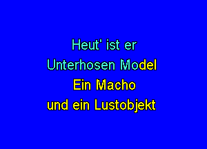 Heut' ist er
Unterhosen Model

Ein Macho
und ein Lustobjekt