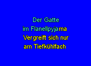 Der Gatte
im Flanellpyjama

Vergreift sich nur
am Tiefkijhlfach