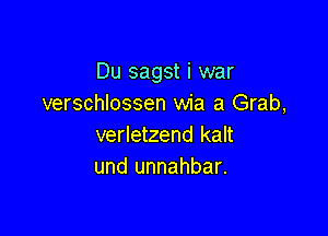 Du sagst i war
verschlossen wia a Grab,

verletzend kalt
und unnahbar.