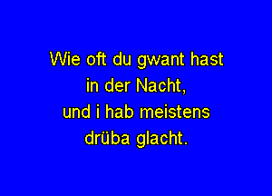 Wie oft du gwant hast
in der Nacht,

und i hab meistens
drUba glacht.