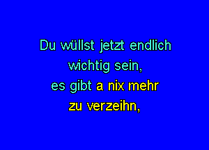 Du wijllst jetzt endlich
wichtig sein,

es gibt a nix mehr
zu verzeihn,