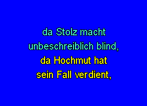 da Stolz macht
unbeschreiblich blind,

da Hochmut hat
sein Fall verdient,