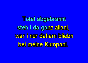 Total abgebrannt
steh i da ganz allani,

war i nur daham bliebn
bei meine Kumpani.
