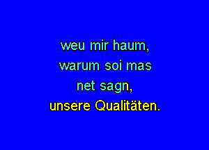 weu mir haum,
warum soi mas

net sagn,
unsere Qualit'aiten.