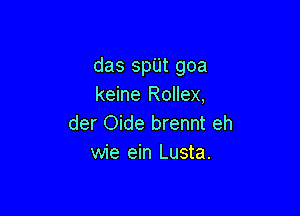 das spilt goa
keine Rollex,

der Oide brennt eh
wie ein Lusta.