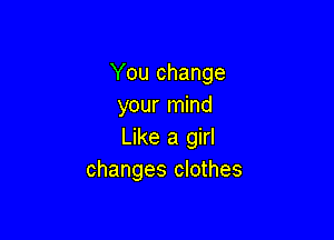 You change
your mind

Like a girl
changes clothes