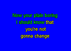 Now your plain boring
I should know that

you're not
gonna change