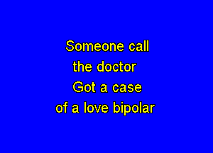 Someone call
the doctor

Got a case
of a love bipolar