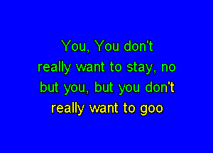 You, You don't
really want to stay, no

but you, but you don't
really want to goo