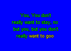 You, You don't
really want to stay, no

but you, but you don't
really want to goo