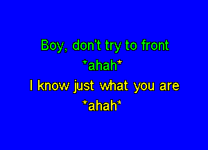 Boy, don't try to front
ahah

I know just what you are
'ahah