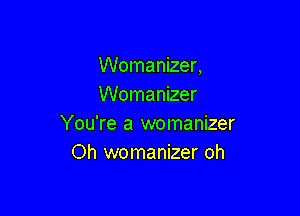 Womanizer,
Womanizer

You're a womanizer
Oh womanizer oh