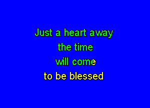 Just a heart away
the time

will come
to be blessed