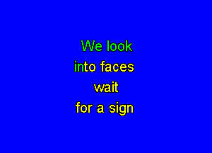 We look
into faces

wait
for a sign