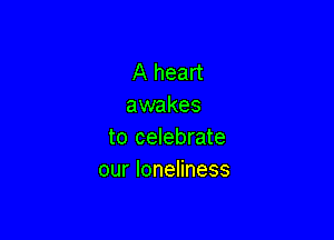 A heart
awakes

to celebrate
our loneliness