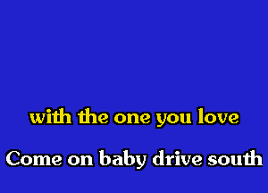 with the one you love

Come on baby drive south