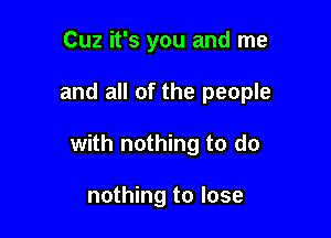 Cuz it's you and me

and all of the people

with nothing to do

nothing to lose