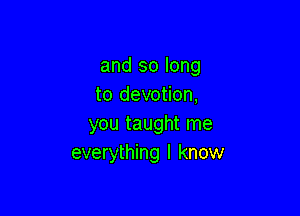 and so long
to devotion,

you taught me
everything I know