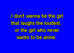 I don't wanna be the girl
that laughs the loudest,

or the girl who never
wants to be alone.