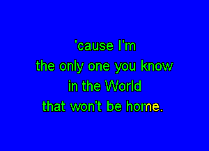 'cause I'm
the only one you know

in the World
that won't be home.