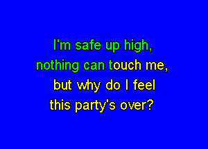 I'm safe up high,
nothing can touch me,

but why do I feel
this party's over?