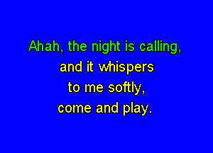 Ahah, the night is calling,
and it whispers

to me softly,
come and play.