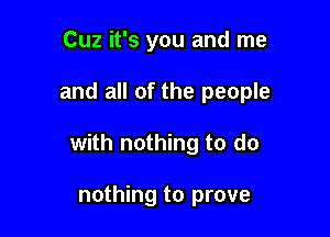 Cuz it's you and me

and all of the people

with nothing to do

nothing to prove