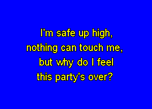 I'm safe up high,
nothing can touch me,

but why do I feel
this party's over?