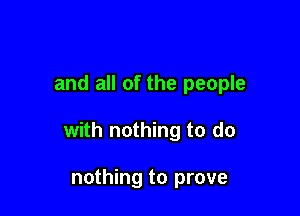 and all of the people

with nothing to do

nothing to prove