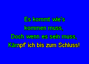 Es kommt wie's
kommen muss,

Doch wenn es sein muss,
Kampf' ich bis zum Schluss!