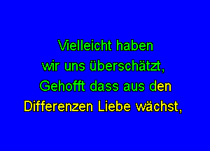 VIeIleicht haben
wir uns Uberschatzt,

Gehofft dass aus den
Differenzen Liebe wachst,