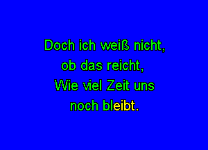 Doch ich weiB nicht,
ob das reicht,

Wie viel Zeit uns
noch bleibt.