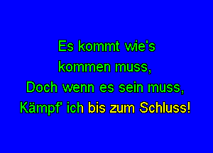 Es kommt wie's
kommen muss,

Doch wenn es sein muss,
Kampf' ich bis zum Schluss!