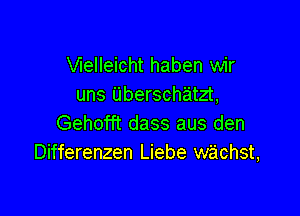 VIeIleicht haben wir
uns Uberschatzt,

Gehofft dass aus den
Differenzen Liebe wachst,