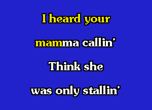 I heard your

mamma callin'

Think she

was only stallin'