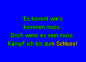 Es kommt wie's
kommen muss,

Doch wenn es sein muss,
Kampf' ich bis zum Schluss!