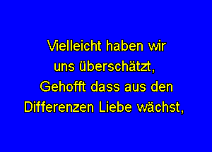 VIeIleicht haben wir
uns Uberschatzt,

Gehofft dass aus den
Differenzen Liebe wachst,