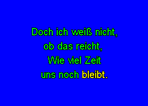 Doch ich weirs nicht,
ob das reicht,

Wie viel Zeit
uns noch bleibt.