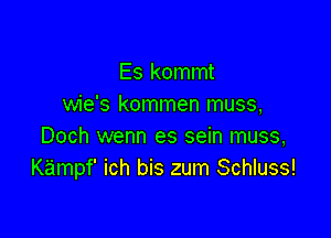 Es kommt
wie's kommen muss,

Doch wenn es sein muss,
Kampf' ich bis zum Schluss!