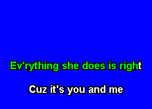 Ev'rything she does is right

Cuz it's you and me