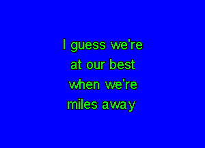 I guess we're
at our best

when we're
miles away