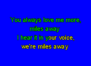 You always love me more,
miles away

I hear it in your voice,
we're miles away