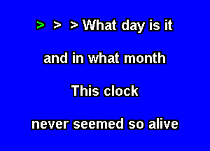 i) i? What day is it

and in what month
This clock

never seemed so alive