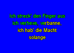 lch streck' den Finger aus
ich verhexe, verbanne,

ich hab' die Macht
solange