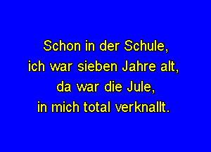 Schon in der Schule,
ich war sieben Jahre alt,

da war die Jule,
in mich total verknallt.