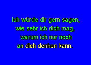 lch wUrde dir gern sagen,
wie sehr ich dich mag,

warum ich nur noch
an dich denken kann.