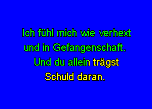 lch fUhl mich wie verhext
und in Gefangenschaft.

Und du allein tragst
Schuld daran.