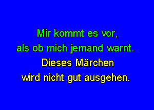 Mir kommt es vor,
als ob mich jemand warnt.

Dieses M'archen
wird nicht gut ausgehen.