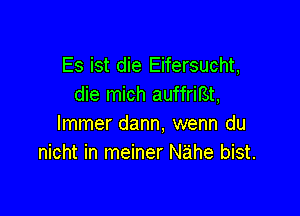 Es ist die Eifersucht,
die mich auffriBt,

lmmer dann, wenn du
nicht in meiner Nahe bist.